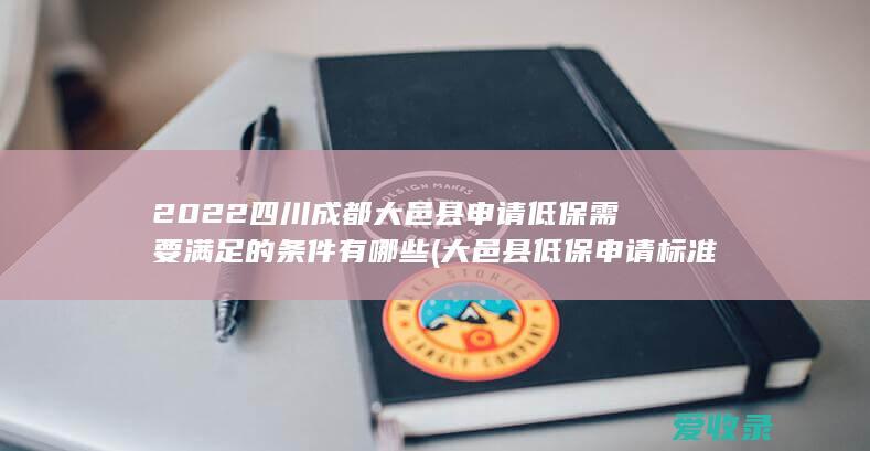 2022四川成都大邑县申请低保需要满足的条件有哪些(大邑县低保申请标准)