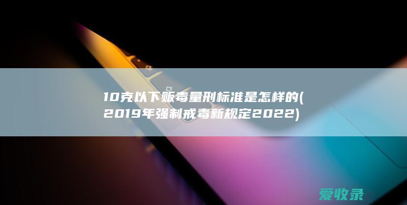 10克以下贩毒量刑标准是怎样的(2019年强制戒毒新规定2022)