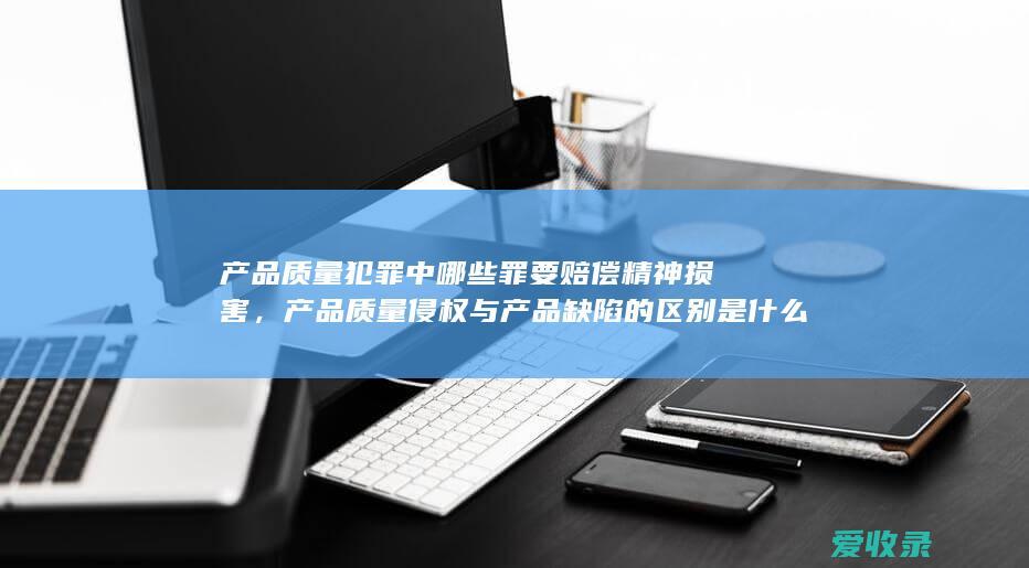 产品质量犯罪中哪些罪要赔偿精神损害，产品质量侵权与产品缺陷的区别是什么