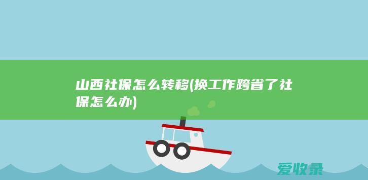 山西社保怎么转移(换工作跨省了社保怎么办)