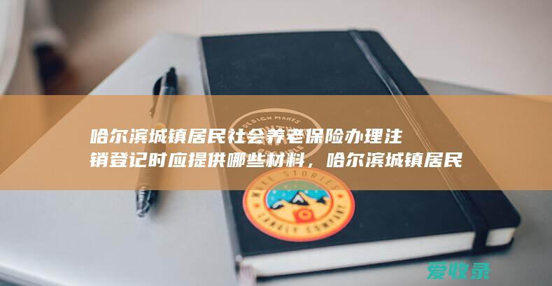 哈尔滨城镇居民社会养老保险办理注销登记时应提供哪些材料，哈尔滨城镇居民养老保险的缴费年限是多久？