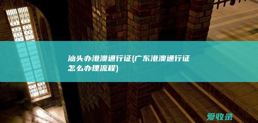 汕头办港澳通行证(广东港澳通行证怎么办理流程)