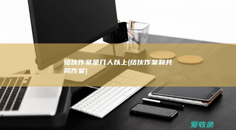 结伙作案是几人以上(结伙作案和共同作案)