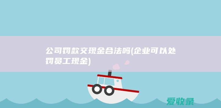 公司罚款交现金合法吗(企业可以处罚员工现金)