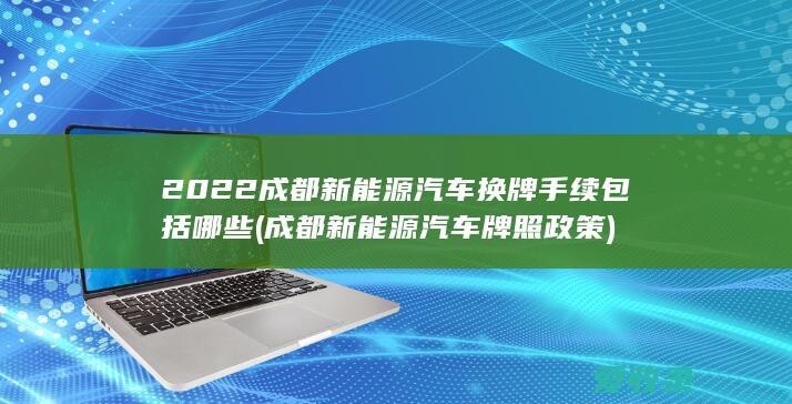 2022成都新能源汽车换牌手续包括哪些(成都新能源汽车牌照政策)