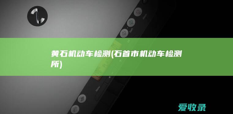 黄石机动车检测(石首市机动车检测所)