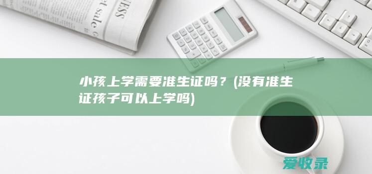 小孩上学需要准生证吗？(没有准生证孩子可以上学吗)