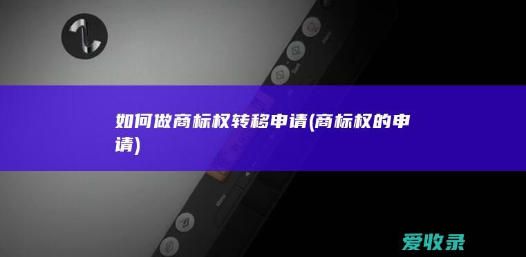 如何做商标权转移申请(商标权的申请)