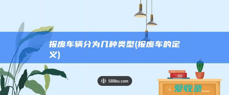 报废车辆分为几种类型(报废车的定义)