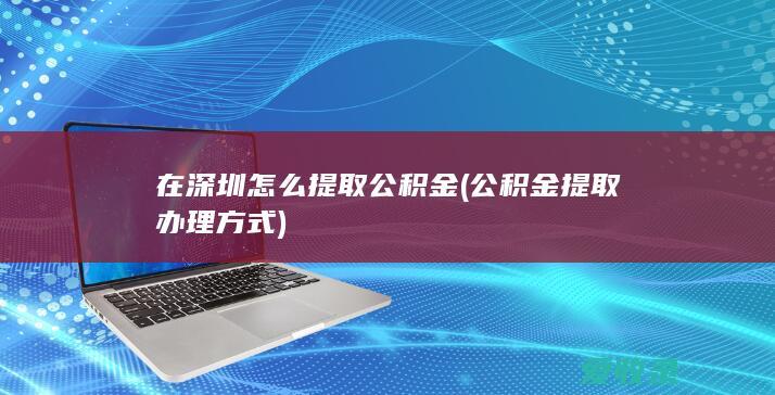 在深圳怎么提取公积金(公积金提取办理方式)