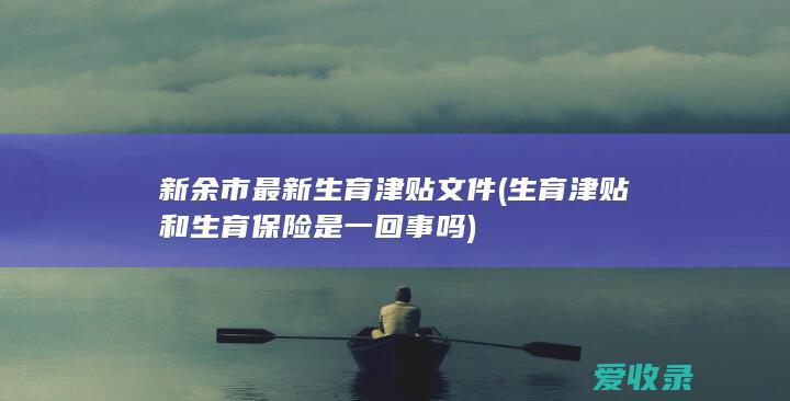 新余市最新生育津贴文件(生育津贴和生育保险是一回事吗)