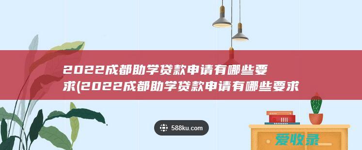 2022成都助学贷款申请有哪些要求(2022成都助学贷款申请有哪些要求呢)