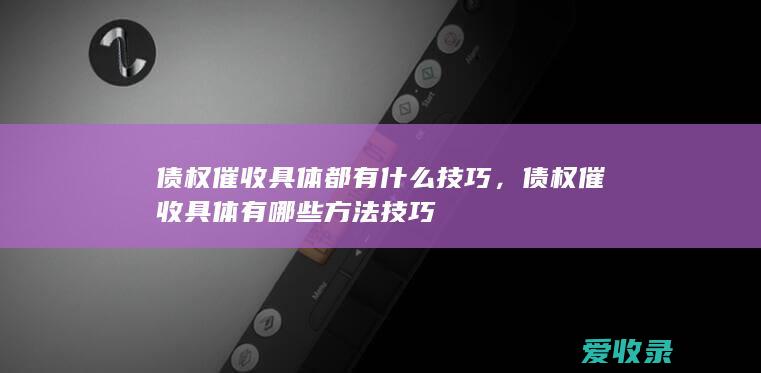 债权催收具体都有什么技巧，债权催收具体有哪些方法技巧