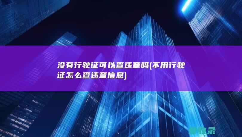 没有行驶证可以查违章吗(不用行驶证怎么查违章信息)