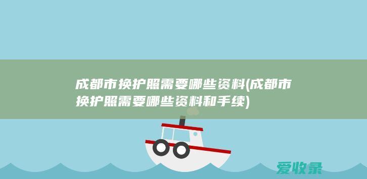 成都市换护照需要哪些资料(成都市换护照需要哪些资料和手续)