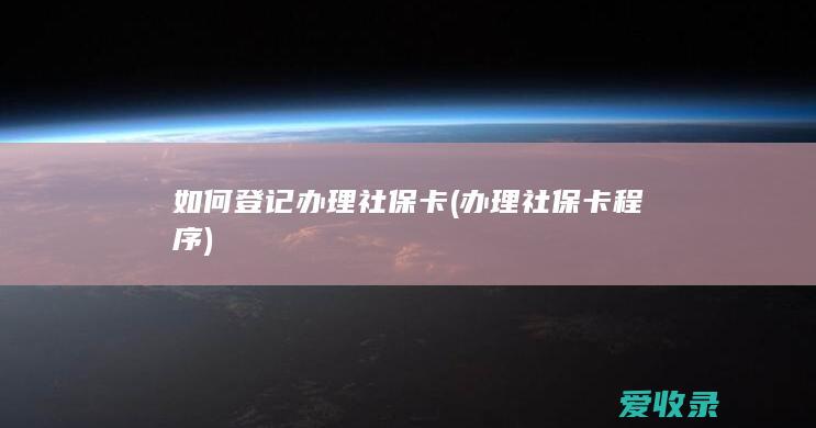 如何登记办理社保卡(办理社保卡程序)