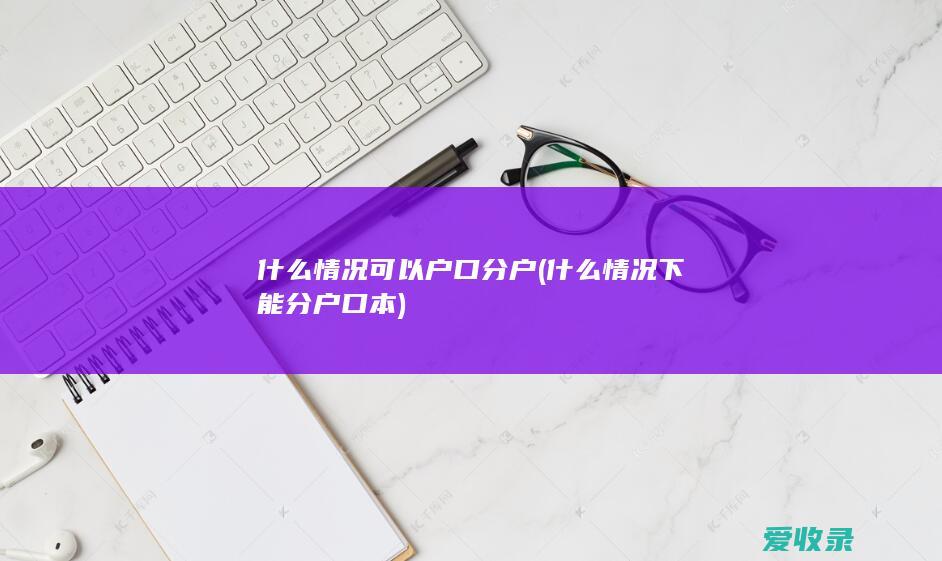 什么情况可以户口分户(什么情况下能分户口本)