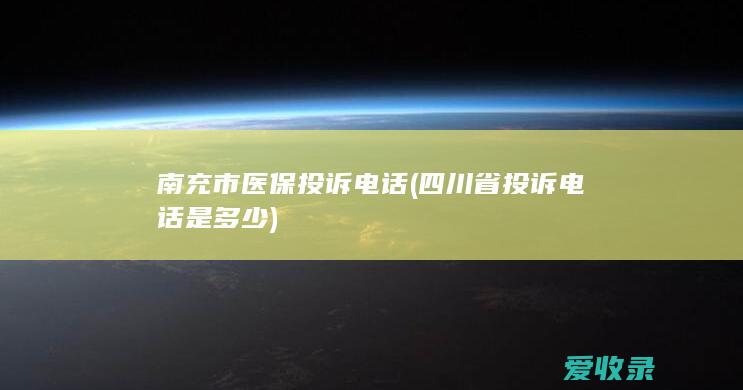 南充市医保投诉电话(四川省投诉电话是多少)