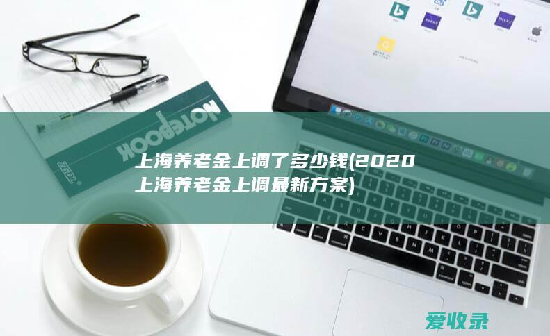 上海养老金上调了多少钱(2020上海养老金上调最新方案)