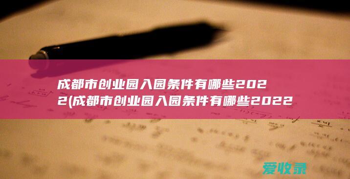 成都市创业园入园条件有哪些2022(成都市创业园入园条件有哪些2022年)