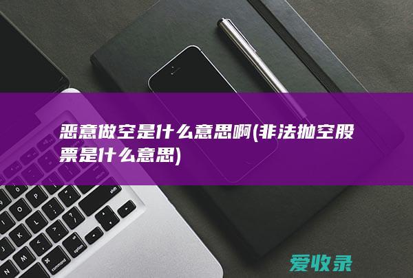 恶意做空是什么意思啊(非法抛空股票是什么意思)