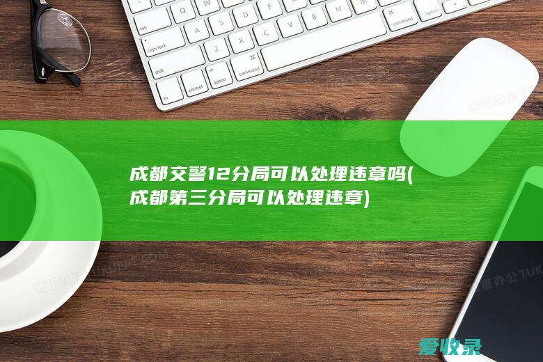 成都交警12分局可以处理违章吗(成都第三分局可以处理违章)