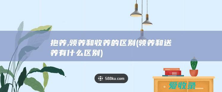 抱养,领养和收养的区别(领养和送养有什么区别)