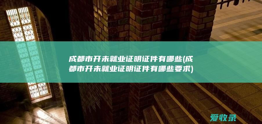 成都市开未就业证明证件有哪些(成都市开未就业证明证件有哪些要求)