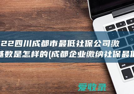 2022四川成都市最低社保公司缴纳基数是怎样的(成都企业缴纳社保最低基数)