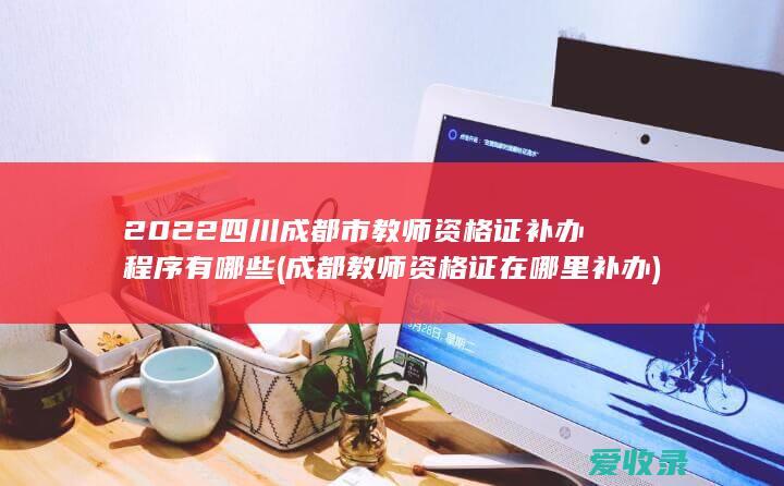 2022四川成都市教师资格证补办程序有哪些(成都教师资格证在哪里补办)