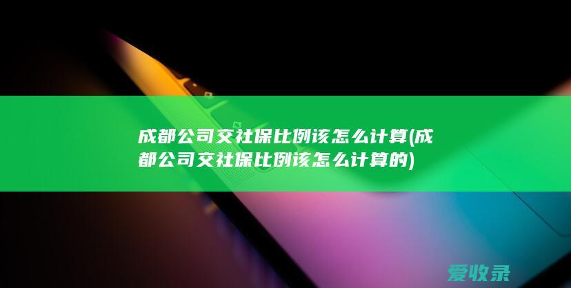 成都公司交社保比例该怎么计算(成都公司交社保比例该怎么计算的)