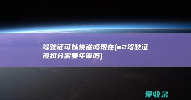 驾驶证可以快递吗现在(a2驾驶证没扣分需要年审吗)