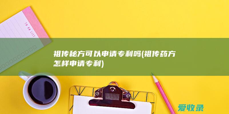 祖传秘方可以申请专利吗(祖传药方怎样申请专利)