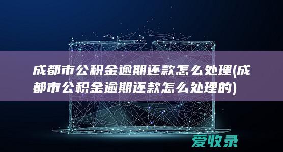 成都市公积金逾期还款怎么处理(成都市公积金逾期还款怎么处理的)