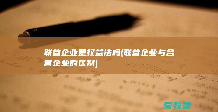 联营企业是权益法吗(联营企业与合营企业的区别)