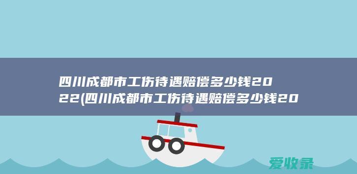 四川成都市工伤待遇赔偿多少钱2022(四川成都市工伤待遇赔偿多少钱2022年)