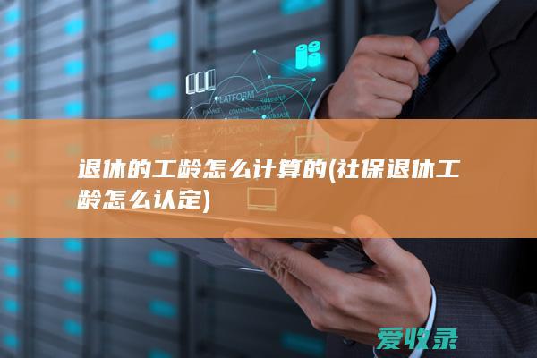 退休的工龄怎么计算的(社保退休工龄怎么认定)