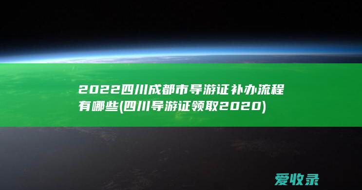 2022四川成都市导游证补办流程有哪些(四川导游证领取2020)