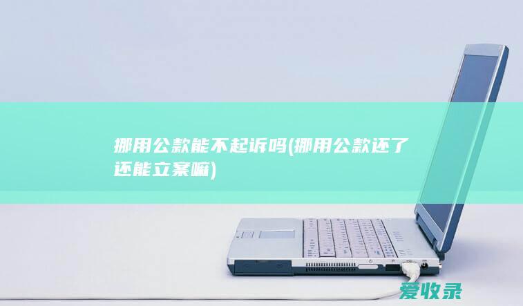 挪用公款能不起诉吗(挪用公款还了还能立案嘛)