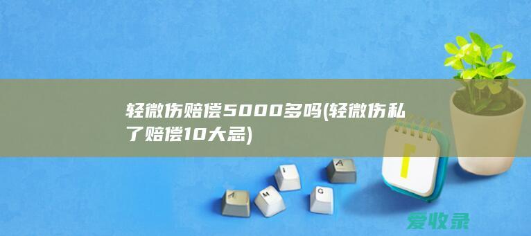 轻微伤赔偿5000多吗(轻微伤私了赔偿10大忌)