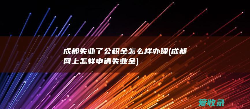 成都失业了公积金怎么样办理(成都网上怎样申请失业金)