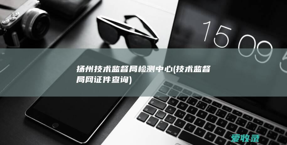 扬州技术监督局检测中心(技术监督局网证件查询)