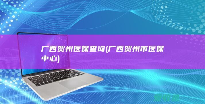 广西贺州医保查询(广西贺州市医保中心)