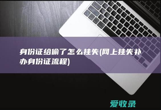 身份证给偷了怎么挂失(网上挂失补办身份证流程)