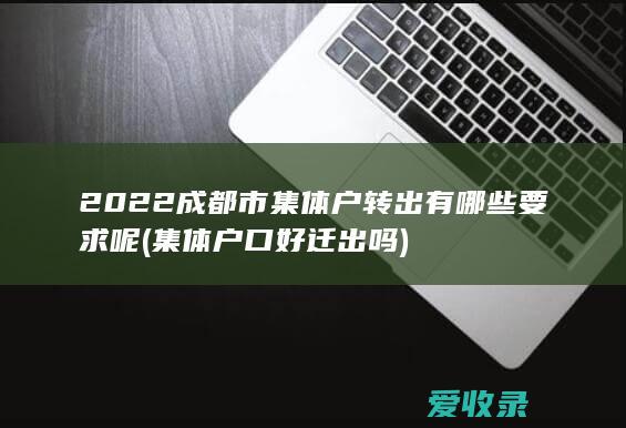 2022成都市集体户转出有哪些要求呢(集体户口好迁出吗)