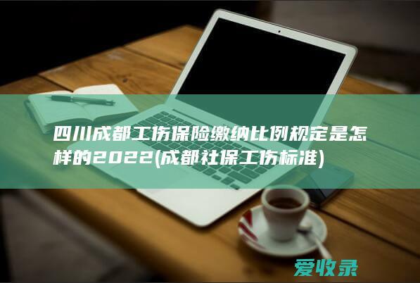 四川成都工伤保险缴纳比例规定是怎样的2022(成都社保工伤标准)