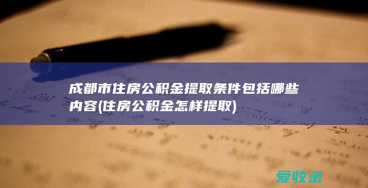 成都市住房公积金提取条件包括哪些内容(住房公积金怎样提取)