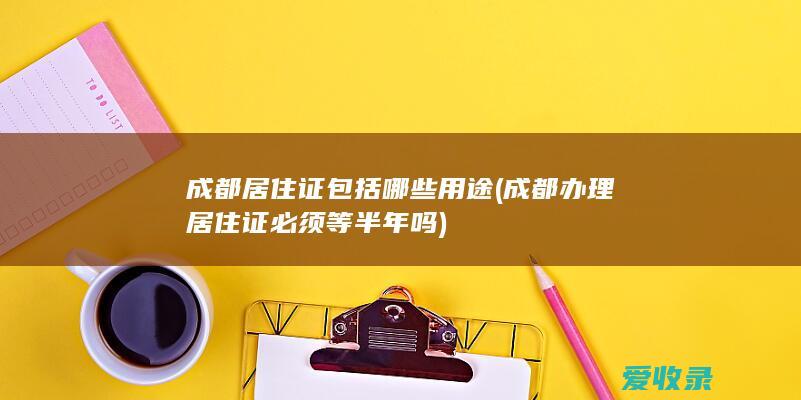 成都居住证包括哪些用途(成都办理居住证必须等半年吗)