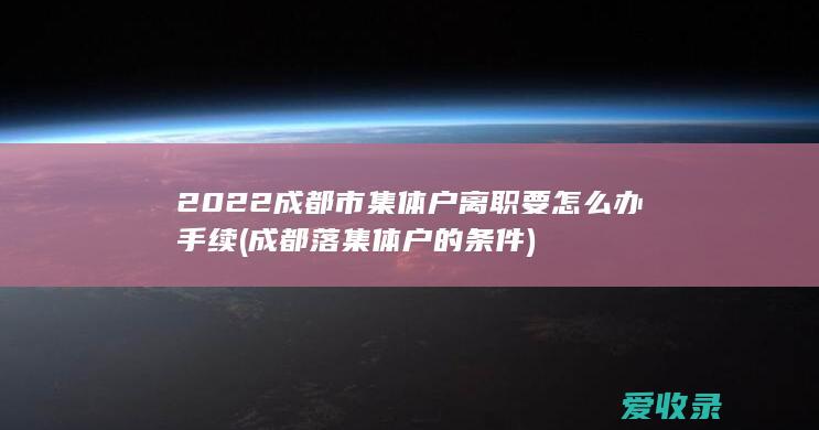 2022成都市集体户离职要怎么办手续(成都落集体户的条件)