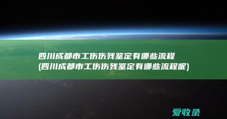 四川成都市工伤伤残鉴定有哪些流程(四川成都市工伤伤残鉴定有哪些流程呢)